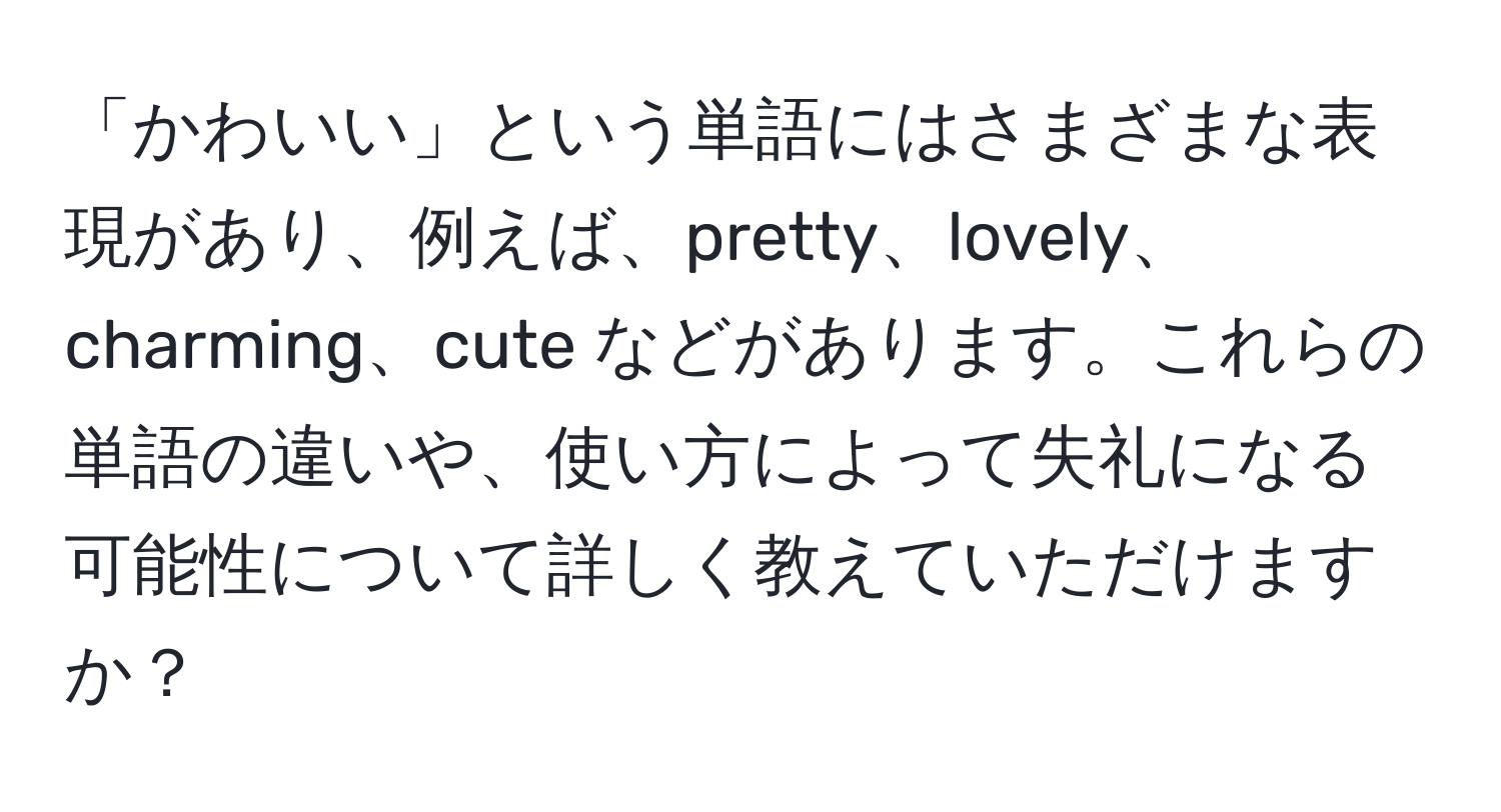 「かわいい」という単語にはさまざまな表現があり、例えば、pretty、lovely、charming、cute などがあります。これらの単語の違いや、使い方によって失礼になる可能性について詳しく教えていただけますか？