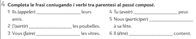 Completa le frasi coniugando i verbi tra parentesi al passé composé. 
1 Ils (appeler) _leurs 4 Tu (avoir) _peur; 
amis. 5 Nous (participer)_ 
2 J'(sortir)_ les poubelles. à sa fête. 
3 Vous (faire) _les vitres. 6 Il (être)_ content.