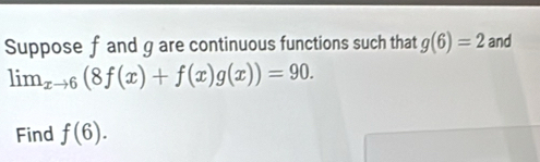 Suppose f and g are continuous functions such that g(6)=2 and
lim  underlinexto 6(8f(x)+f(x)g(x))=90. 
Find f(6).