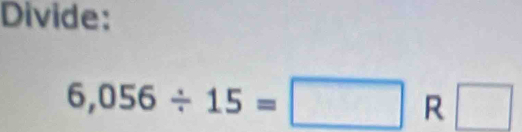 Divide:
6,056/ 15=□ R □