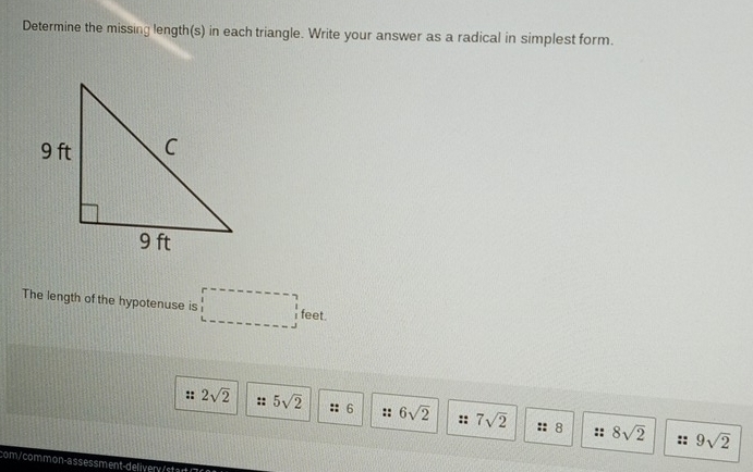 Determine the missing length(s) in each triangle. Write your answer as a radical in simplest form.
The length of the hypotenuse is □ feet.
2sqrt(2) 5sqrt(2) :: 6 6sqrt(2) :: 7sqrt(2) :: 8 8sqrt(2) 9sqrt(2)
com / comm on-ass ess ment-d eliv er tar