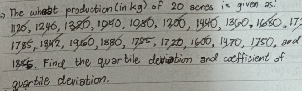 The wht production (in kg) of 20 acres is given as?
126, 1246, 1320, 1940, 1080, 1300, 144ó, 1360, 1080, 17)
1785, 13) 2, 190, 1886, 1755, 1720, 1600, 1970, 1750, and
188. Find the quartile deviation and coefficient of 
auartile deviation.