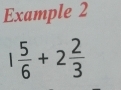 Example 2
1 5/6 +2 2/3 