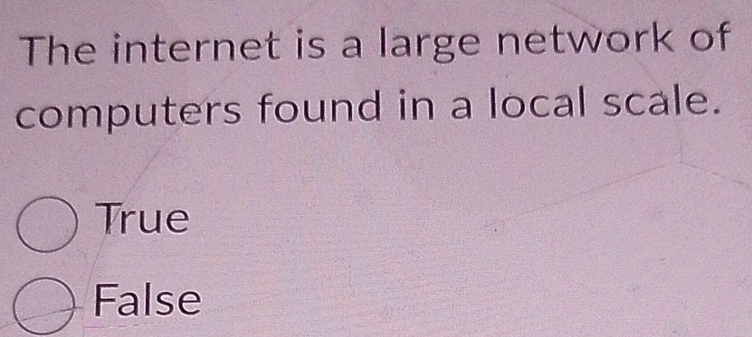 The internet is a large network of
computers found in a local scale.
True
False