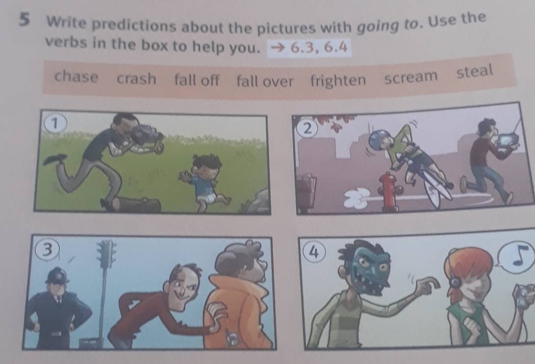 Write predictions about the pictures with going to. Use the
verbs in the box to help you. 6.3, 6.4
chase crash fall off fall over frighten scream steal