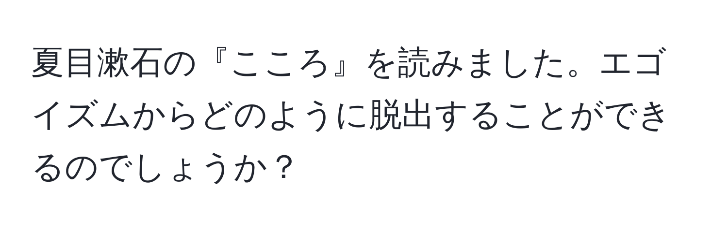 夏目漱石の『こころ』を読みました。エゴイズムからどのように脱出することができるのでしょうか？