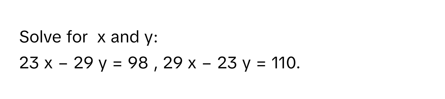 Solve for  x and y:
23  x  −  29  y  =  98  ,  29  x  −  23  y  =  110.