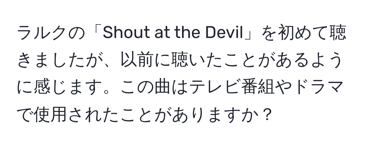 ラルクの「Shout at the Devil」を初めて聴きましたが、以前に聴いたことがあるように感じます。この曲はテレビ番組やドラマで使用されたことがありますか？