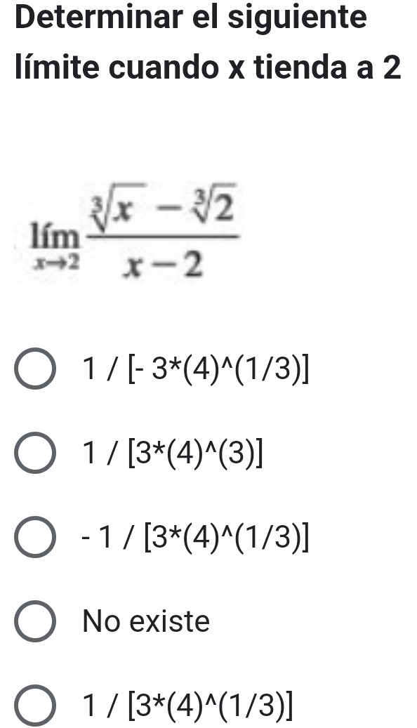 Determinar el siguiente
límite cuando x tienda a 2
limlimits _xto 2 (sqrt[3](x)-sqrt[3](2))/x-2 
1/[-3^*(4)^wedge (1/3)]
1/[3^*(4)^wedge (3)]
-1/[3^*(4)^wedge (1/3)]
No existe
1/[3^*(4)^wedge (1/3)]