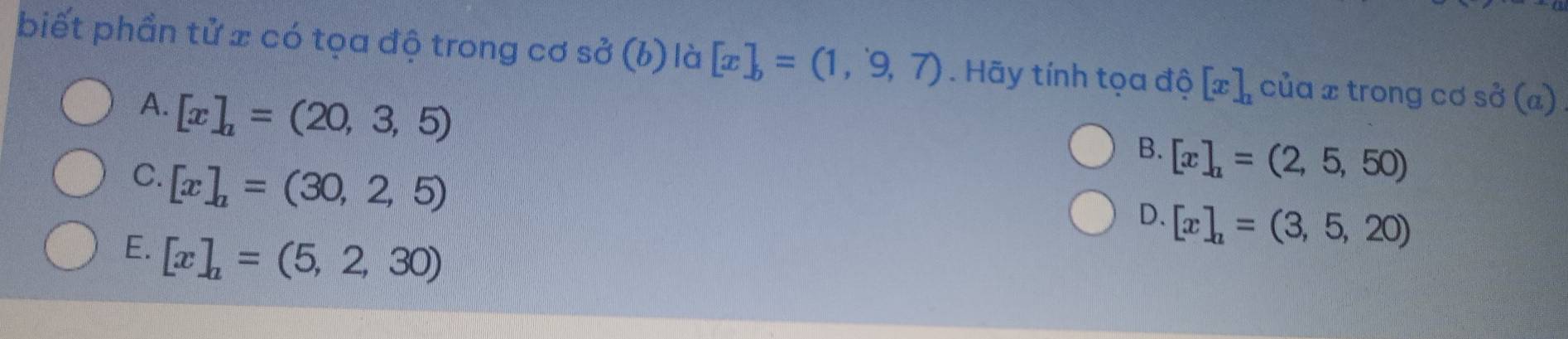 biết phần tử x có tọa độ trong cơ sở (b) là [x]_b=(1,9,7). Hãy tính tọa độ [x]_a của x trong cơ sở (a
A. [x]_a=(20,3,5)
B. [x]_a=(2,5,50)
C. [x]_a=(30,2,5)
D. [x]_a=(3,5,20)
E. [x]_a=(5,2,30)