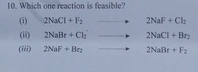 Which one reaction is feasible?
(i) 2NaCl+F_2 2NaF+Cl_2
(ii) 2NaBr+Cl_2' 2NaCl+Br_2
(iii) 2NaF+Br_2 2NaBr+F_2