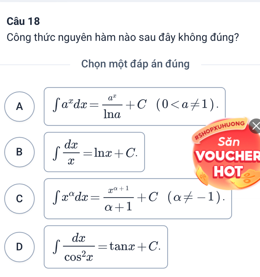 Công thức nguyên hàm nào sau đây không đúng?
Chọn một đáp án đúng
A ∈t a^xdx= a^x/ln a +C(0. 
#SHOPXUHUONG
B ∈t  dx/x =ln x+C. 
Săn
VOUCHER
HOT
C ∈t x^(alpha)dx= (x^(alpha +1))/alpha +1 +C(alpha != -1).
D ∈t  dx/cos^2x =tan x+C.