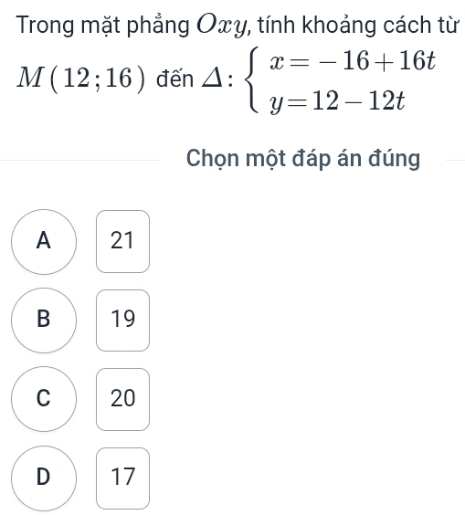 Trong mặt phẳng Oxy, tính khoảng cách từ
M(12;16) đến △ :beginarrayl x=-16+16t y=12-12tendarray.
Chọn một đáp án đúng
A 21
B 19
C 20
D 17