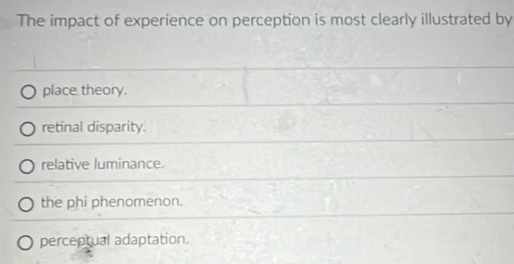 The impact of experience on perception is most clearly illustrated by
place theory.
retinal disparity.
relative luminance.
the phi phenomenon.
perceptual adaptation.