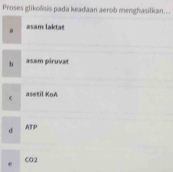 Proses glikolisis pada keadaan aerob menghasilkan...
a asam laktat
b asam piruvat
c asetil KoA
d ATP
CO2