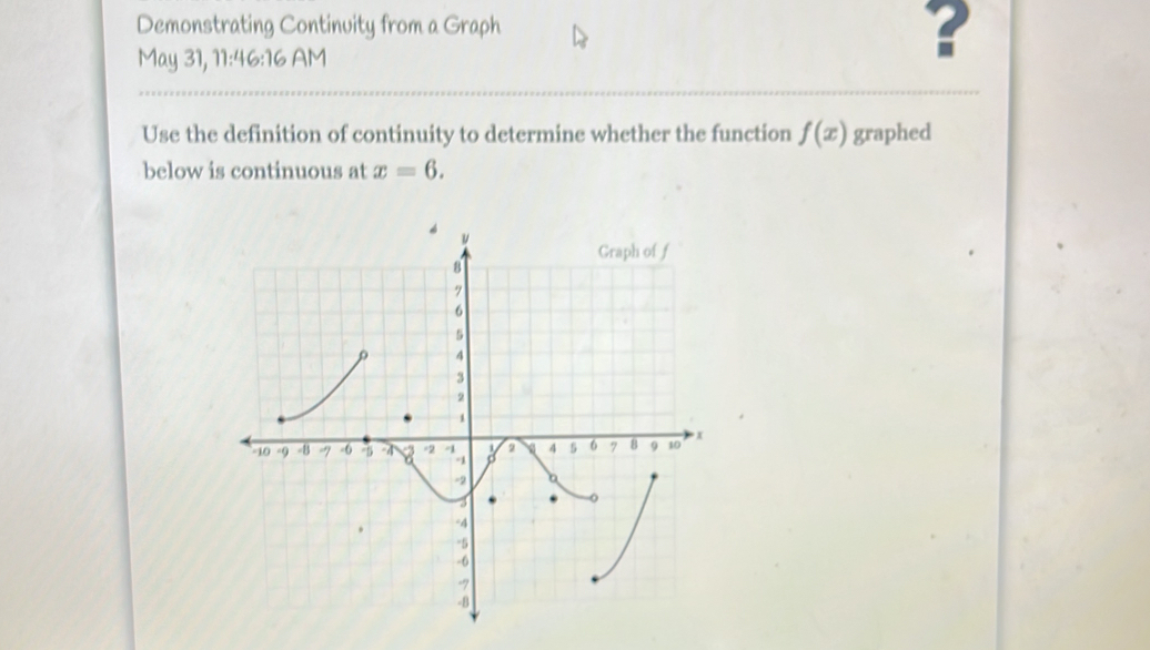 Demonstrating Continuity from a Graph 
May 31, 11:46:16 AM 
? 
Use the definition of continuity to determine whether the function f(x) graphed 
below is continuous at x=6.