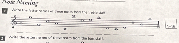 Note Naming
_
1 Write the letter names of these notes from the treble staff.
_
__
_
_
_
__
_
_
_
__
_
__
2 Write the letter names of these notes from the bass staff.