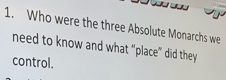 Comm 
1. Who were the three Absolute Monarchs we 
need to know and what “place” did they 
control.