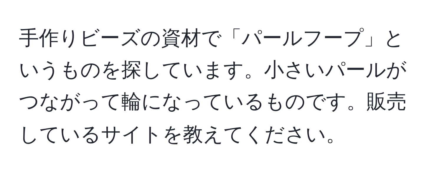 手作りビーズの資材で「パールフープ」というものを探しています。小さいパールがつながって輪になっているものです。販売しているサイトを教えてください。