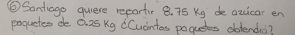 ⑥ Santiago quiere repartir 8. 75 Kg de azcicar en 
eaquetes de 0. 25 Kg dCucintos paquetes dbtendra?