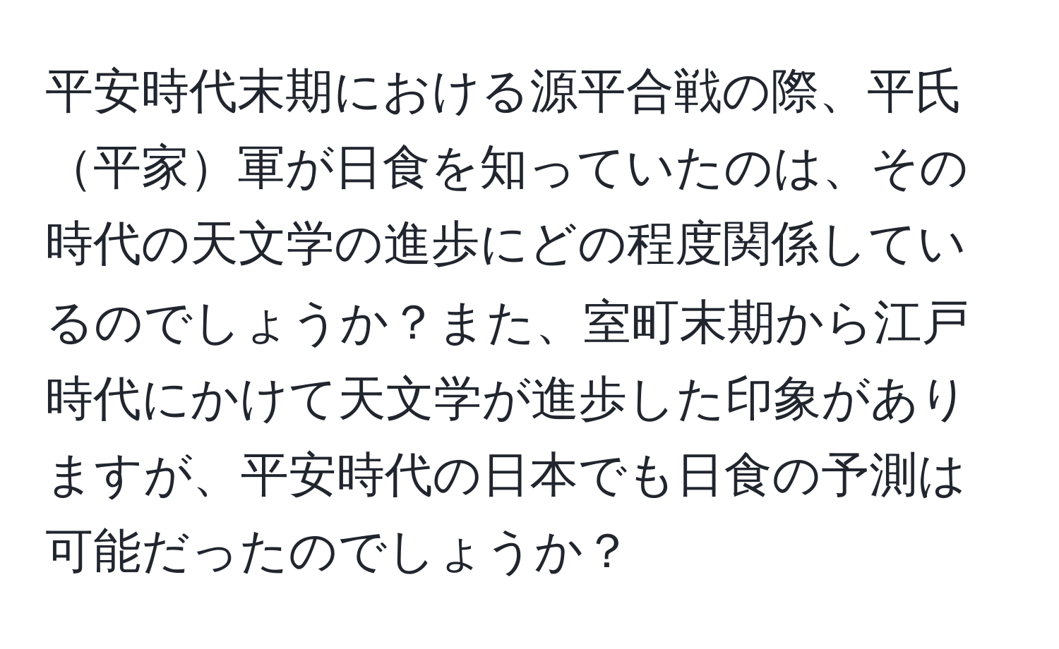 平安時代末期における源平合戦の際、平氏平家軍が日食を知っていたのは、その時代の天文学の進歩にどの程度関係しているのでしょうか？また、室町末期から江戸時代にかけて天文学が進歩した印象がありますが、平安時代の日本でも日食の予測は可能だったのでしょうか？