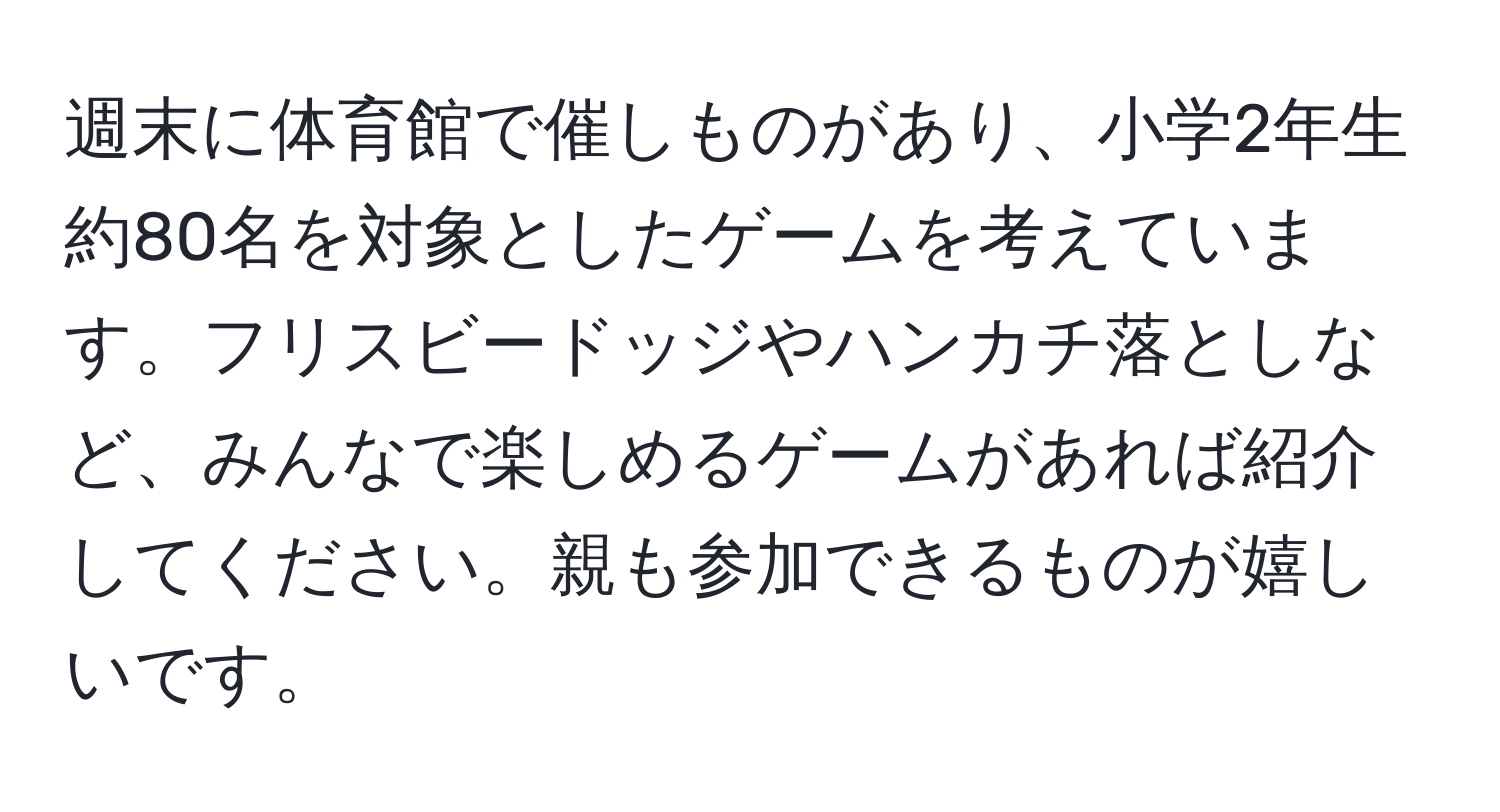 週末に体育館で催しものがあり、小学2年生約80名を対象としたゲームを考えています。フリスビードッジやハンカチ落としなど、みんなで楽しめるゲームがあれば紹介してください。親も参加できるものが嬉しいです。