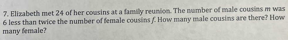 Elizabeth met 24 of her cousins at a family reunion. The number of male cousins m was
6 less than twice the number of female cousins f. How many male cousins are there? How 
many female?