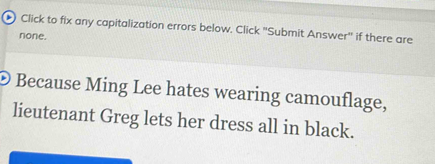 Click to fix any capitalization errors below. Click "Submit Answer" if there are 
none. 
Because Ming Lee hates wearing camouflage, 
lieutenant Greg lets her dress all in black.