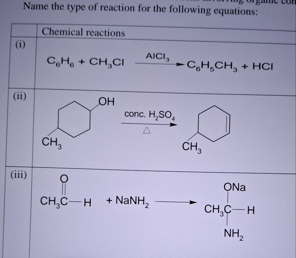 Name the type of reaction for the following equations:
Chemical reactions
(i)
C_6H_6+CH_3Clxrightarrow AlCl_3C_6H_5CH_3+HCl
(ii)
conc. H_2SO_4
CH_3
(iii)
CH_3C-H+NaNH_2to CH_3C-H