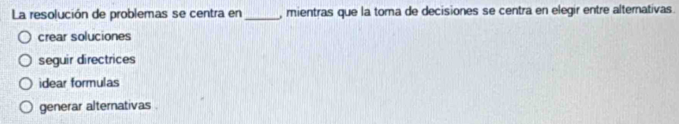 La resolución de problemas se centra en_ , mientras que la toma de decisiones se centra en elegir entre alterativas.
crear soluciones
seguir directrices
idear formulas
generar alternativas .