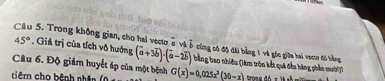 Cầâu 5. Trong không gian, cho hai vectơ à và overline b
45°. Giá trị của tích vô hướng (overline a+3overline b)· (overline a-2overline b) cùng có độ dài bằng 1 và góc giữa hai vectơ đó bằng 
Cầu 6. Độ giảm huyết áp của một bệnh bằng bao nhiêu (làm tròn kết quả đến hàng phần mưới)
G(x)=0,025x^2(30-x)
tiêm cho bệnh nhân trone d6