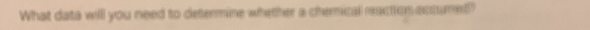 What data will you need to determine whether a chemical reaction accured?