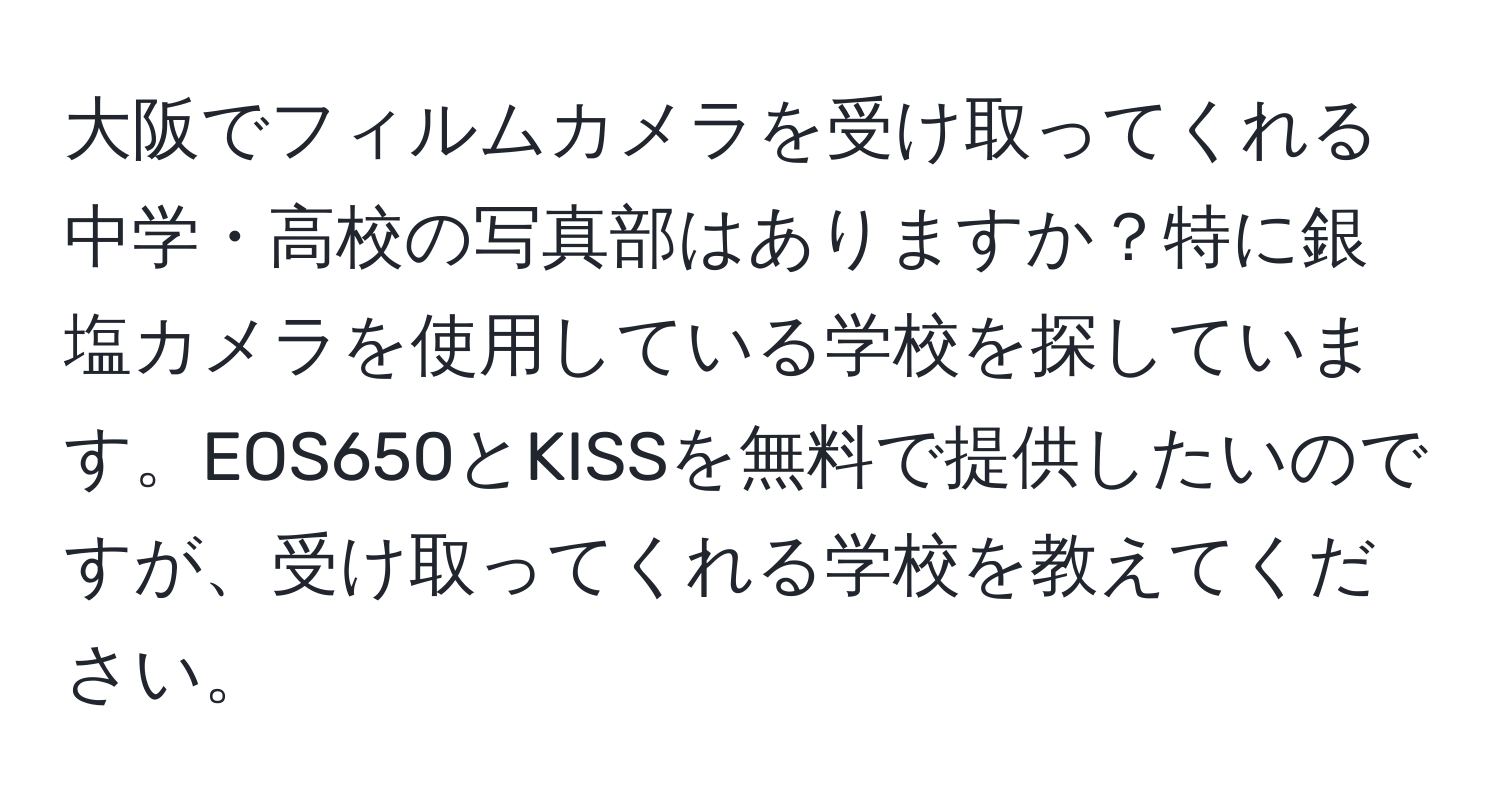 大阪でフィルムカメラを受け取ってくれる中学・高校の写真部はありますか？特に銀塩カメラを使用している学校を探しています。EOS650とKISSを無料で提供したいのですが、受け取ってくれる学校を教えてください。