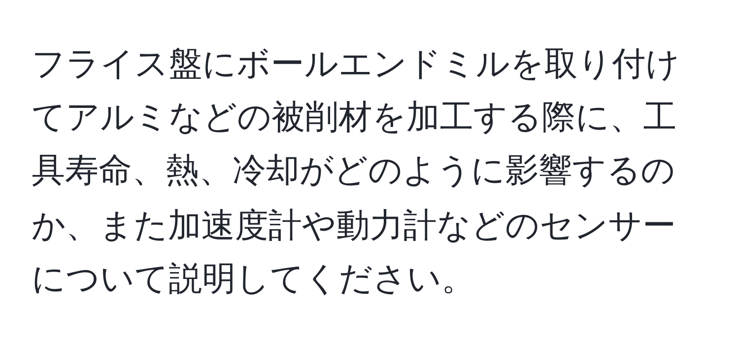 フライス盤にボールエンドミルを取り付けてアルミなどの被削材を加工する際に、工具寿命、熱、冷却がどのように影響するのか、また加速度計や動力計などのセンサーについて説明してください。