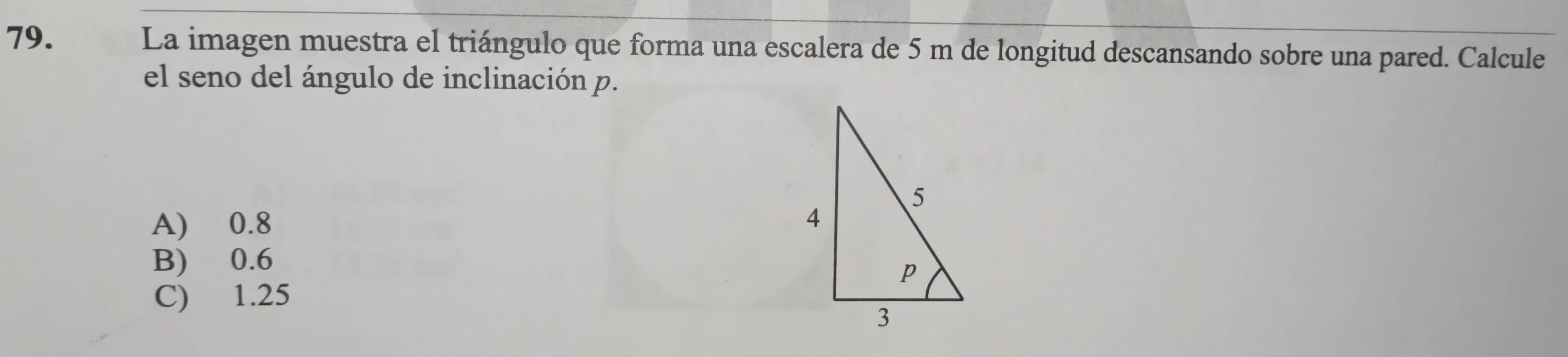 La imagen muestra el triángulo que forma una escalera de 5 m de longitud descansando sobre una pared. Calcule
el seno del ángulo de inclinación p.
A) 0.8
B) 0.6
C) 1.25