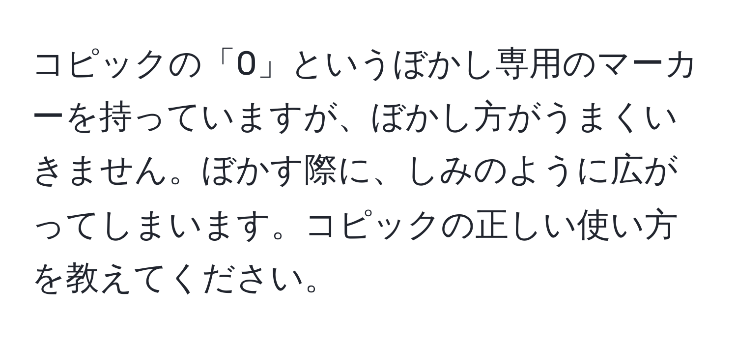 コピックの「0」というぼかし専用のマーカーを持っていますが、ぼかし方がうまくいきません。ぼかす際に、しみのように広がってしまいます。コピックの正しい使い方を教えてください。