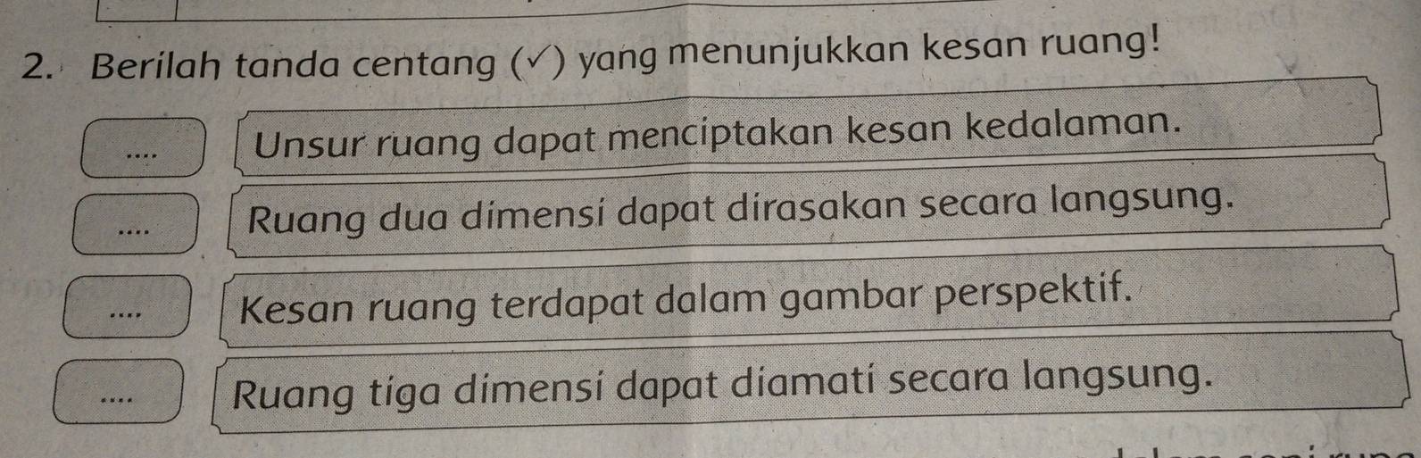 Berilah tanda centang (√) ) yang menunjukkan kesan ruang! 
... Unsur ruang dapat menciptakan kesan kedalaman. 
…._ Ruang dua dimensi dapat dirasakan secara langsung. 
…_ Kesan ruang terdapat dalam gambar perspektif. 
_... Ruang tiga dimensí dapat diamatí secara langsung.