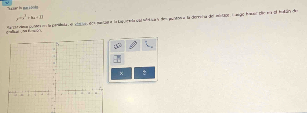 Trazar la parábola.
y=x^2+6x+11
Marcar cinco puntos en la parábola: el vértice, dos puntos a la izquierda del vértice y dos puntos a la derecha del vértice. Luego hacer clic en el botón de 
graficar una función. 
5