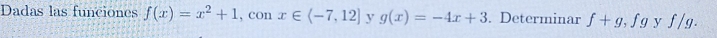 Dadas las funciones f(x)=x^2+1 , cOn x∈ (-7,12] y g(x)=-4x+3. Determinar f+g, ,fg y f/g.