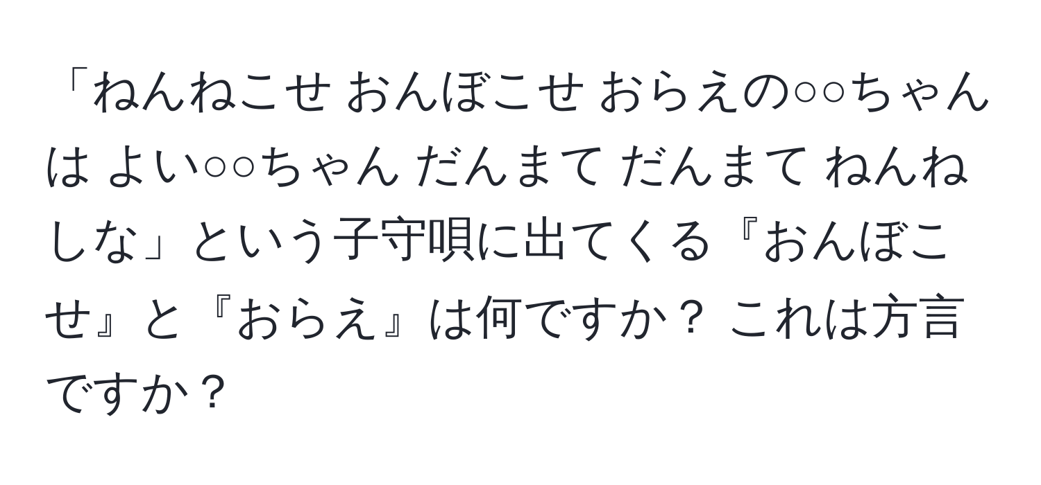 「ねんねこせ おんぼこせ おらえの○○ちゃんは よい○○ちゃん だんまて だんまて ねんねしな」という子守唄に出てくる『おんぼこせ』と『おらえ』は何ですか？ これは方言ですか？