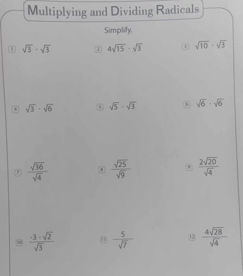 Multiplying and Dividing Radicals 
Simplify. 
① sqrt(3)· sqrt(3) ② 4sqrt(15)· sqrt(3) sqrt(10)· sqrt(3)
4 sqrt(3)· sqrt(6)
sqrt(5)· sqrt(3) 6 sqrt(6)· sqrt(6)
 sqrt(36)/sqrt(4) 
 sqrt(25)/sqrt(9) 
9  2sqrt(20)/sqrt(4) 
10  (-3-sqrt(2))/sqrt(3)  11  5/sqrt(7)  E  4sqrt(28)/sqrt(4) 