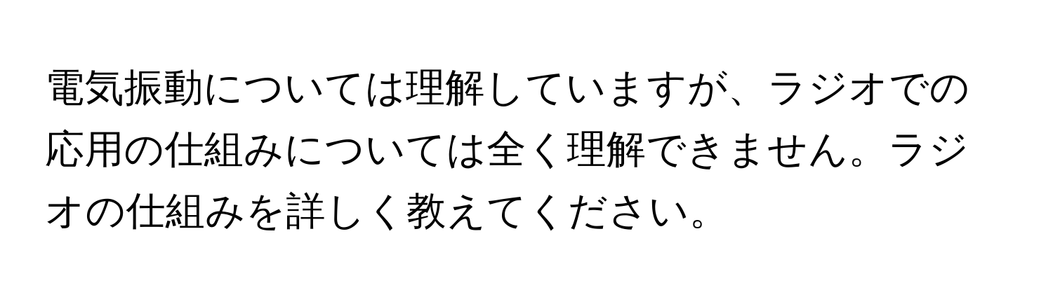 電気振動については理解していますが、ラジオでの応用の仕組みについては全く理解できません。ラジオの仕組みを詳しく教えてください。