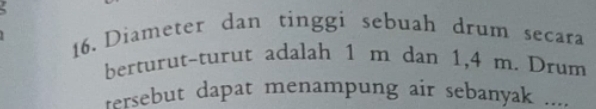 Diameter dan tinggi sebuah drum secara 
berturut-turut adalah 1 m dan 1,4 m. Drum 
tersebut dapat menampung air sebanyak ....