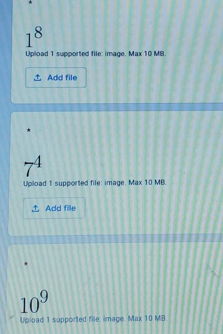 1^8
Upload 1 supported file: image. Max 10 MB. 
Add file 
* 
4 
Upload 1 supported file: image. Max 10 MB. 
Add file 
*
10^9
Upload 1 supported file: image. Max 10 MB.