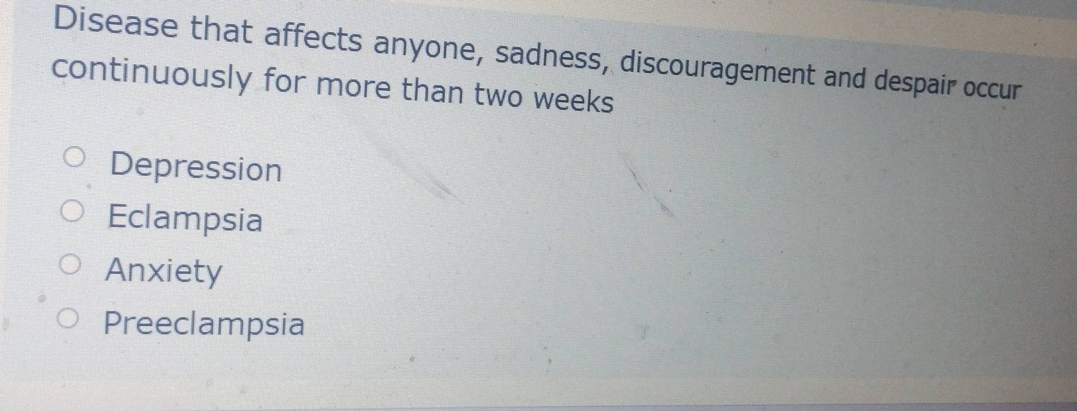 Disease that affects anyone, sadness, discouragement and despair occur
continuously for more than two weeks
Depression
Eclampsia
Anxiety
Preeclampsia