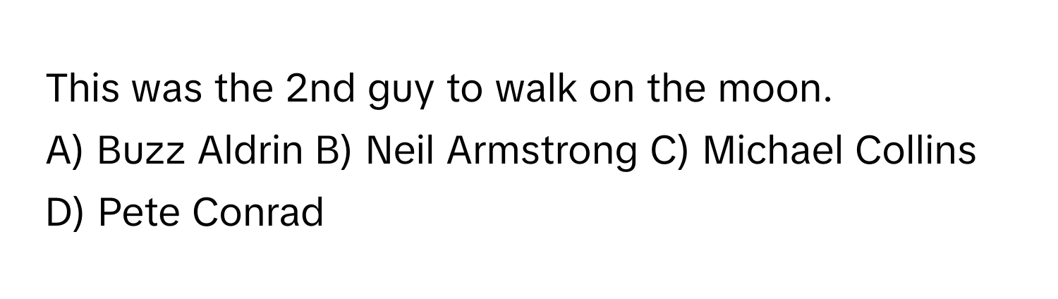 This was the 2nd guy to walk on the moon. 

A) Buzz Aldrin B) Neil Armstrong C) Michael Collins D) Pete Conrad