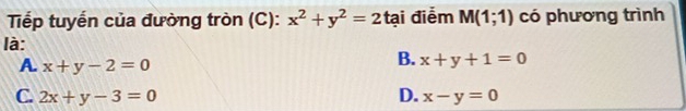 Tiếp tuyến của đường tròn (C): x^2+y^2=2 tại điểm M(1;1) có phương trình
là:
A. x+y-2=0
B. x+y+1=0
C. 2x+y-3=0 D. x-y=0