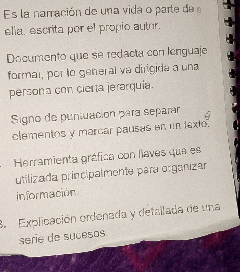 Es la narración de una vida o parte de
ella, escrita por el propio autor.
Documento que se redacta con lenguaje
formal, por lo general va dirigida a una
persona con cierta jerarquía.
Signo de puntuacion para separar
elementos y marcar pausas en un texto.
Herramienta gráfica con llaves que es
utilizada principalmente para organizar
in for mación.
3. Explicación ordenada y detallada de una
serie de sucesos.