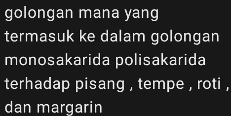 golongan mana yang 
termasuk ke dalam golongan 
monosakarida polisakarida 
terhadap pisang , tempe , roti , 
dan margarin