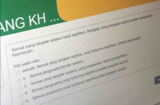 NG KH ..
Semua orang bergelar sarjana hidup sejahtera. Sebagian orang bergelar sarjana adalah pengusah
Kesimpulan: sebuah. Semua yang bergelar sarjana, yang hidupnya sejahtera, adalah pengusah
Pilih salah satu:
b. Semua pengusaha berelar sarjana. Semua yang bergelar sarjana, yang pengusaha, hidupnya sejähter. Semua pengusaha yang hidupnya sejahtera adalah bergelar sarjan. Semua pengusaha yang hidupnya sejahtera tidak bergelar sarjan